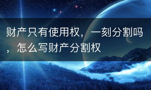 财产只有使用权，一刻分割吗，怎么写财产分割权