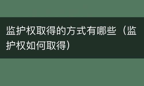 监护权取得的方式有哪些（监护权如何取得）
