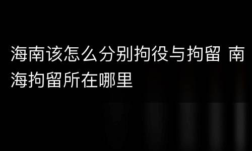 海南该怎么分别拘役与拘留 南海拘留所在哪里