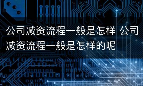公司减资流程一般是怎样 公司减资流程一般是怎样的呢