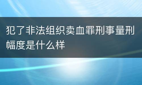 犯了非法组织卖血罪刑事量刑幅度是什么样