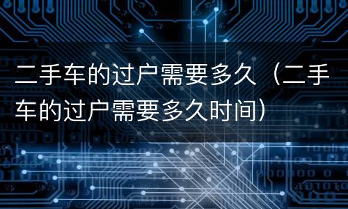 二手车的过户需要多久（二手车的过户需要多久时间）