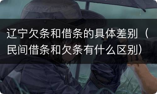 辽宁欠条和借条的具体差别（民间借条和欠条有什么区别）