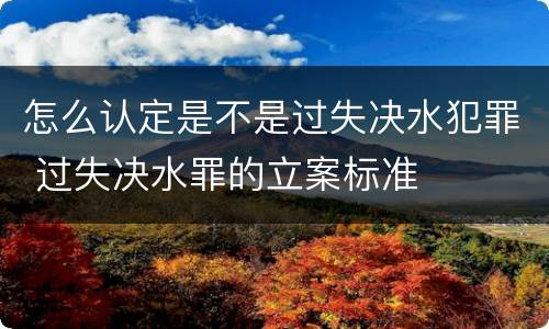 怎么认定是不是过失决水犯罪 过失决水罪的立案标准