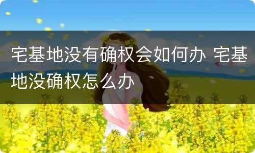 宅基地没有确权会如何办 宅基地没确权怎么办