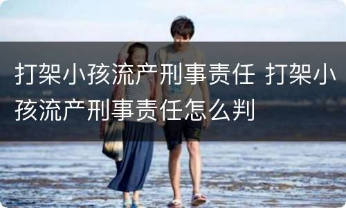 打架小孩流产刑事责任 打架小孩流产刑事责任怎么判