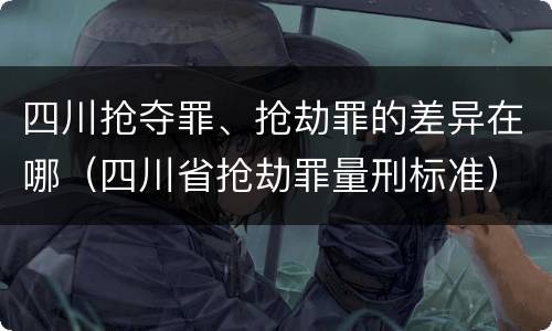 四川抢夺罪、抢劫罪的差异在哪（四川省抢劫罪量刑标准）