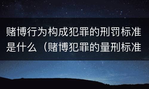 赌博行为构成犯罪的刑罚标准是什么（赌博犯罪的量刑标准）