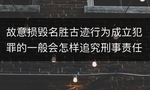 故意损毁名胜古迹行为成立犯罪的一般会怎样追究刑事责任