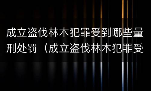 成立盗伐林木犯罪受到哪些量刑处罚（成立盗伐林木犯罪受到哪些量刑处罚决定）