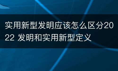 实用新型发明应该怎么区分2022 发明和实用新型定义