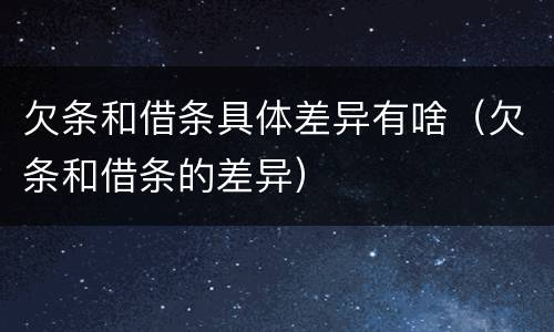 欠条和借条具体差异有啥（欠条和借条的差异）