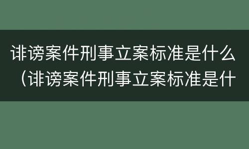 诽谤案件刑事立案标准是什么（诽谤案件刑事立案标准是什么意思）