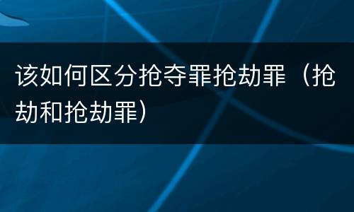 该如何区分抢夺罪抢劫罪（抢劫和抢劫罪）