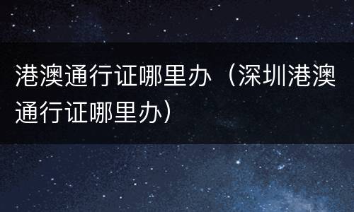 港澳通行证哪里办（深圳港澳通行证哪里办）