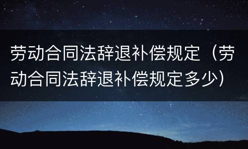 劳动合同法辞退补偿规定（劳动合同法辞退补偿规定多少）