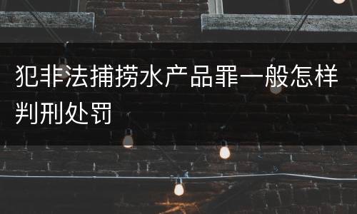 犯非法捕捞水产品罪一般怎样判刑处罚