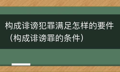构成诽谤犯罪满足怎样的要件（构成诽谤罪的条件）