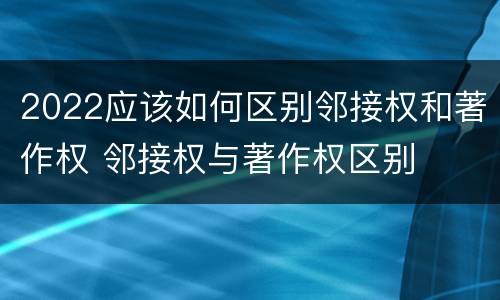 2022应该如何区别邻接权和著作权 邻接权与著作权区别