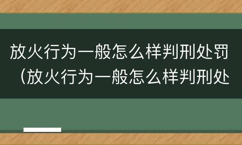 放火行为一般怎么样判刑处罚（放火行为一般怎么样判刑处罚金）
