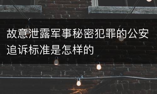 故意泄露军事秘密犯罪的公安追诉标准是怎样的