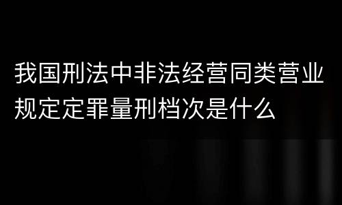 我国刑法中非法经营同类营业规定定罪量刑档次是什么