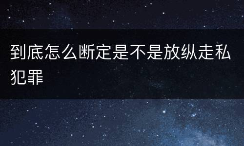 到底怎么断定是不是放纵走私犯罪