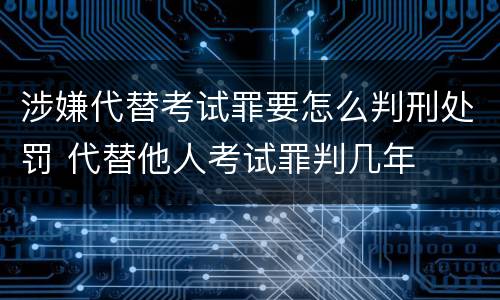 涉嫌代替考试罪要怎么判刑处罚 代替他人考试罪判几年