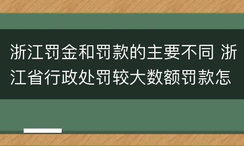 浙江罚金和罚款的主要不同 浙江省行政处罚较大数额罚款怎么界定
