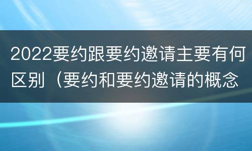 2022要约跟要约邀请主要有何区别（要约和要约邀请的概念和区别）