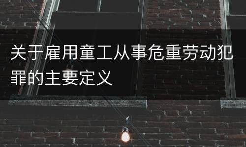 关于雇用童工从事危重劳动犯罪的主要定义
