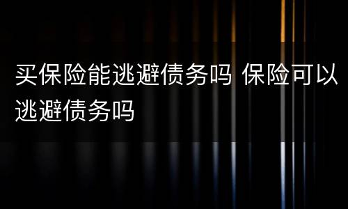 买保险能逃避债务吗 保险可以逃避债务吗