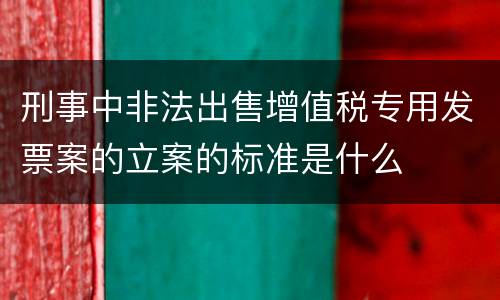 刑事中非法出售增值税专用发票案的立案的标准是什么
