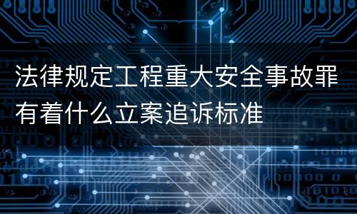 法律规定工程重大安全事故罪有着什么立案追诉标准