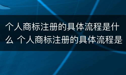 个人商标注册的具体流程是什么 个人商标注册的具体流程是什么呢