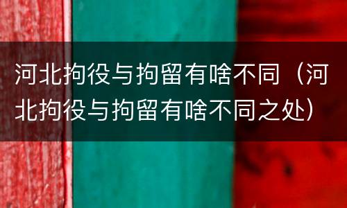 河北拘役与拘留有啥不同（河北拘役与拘留有啥不同之处）