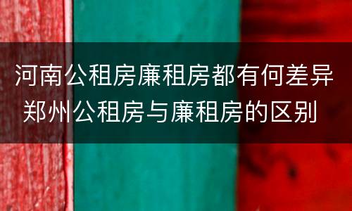 河南公租房廉租房都有何差异 郑州公租房与廉租房的区别
