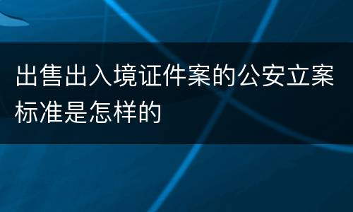 出售出入境证件案的公安立案标准是怎样的