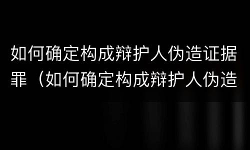 如何确定构成辩护人伪造证据罪（如何确定构成辩护人伪造证据罪）