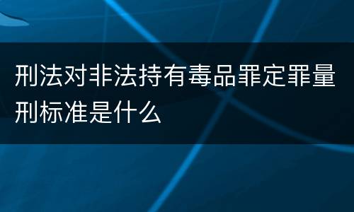 刑法对非法持有毒品罪定罪量刑标准是什么