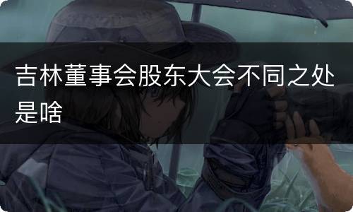 吉林董事会股东大会不同之处是啥