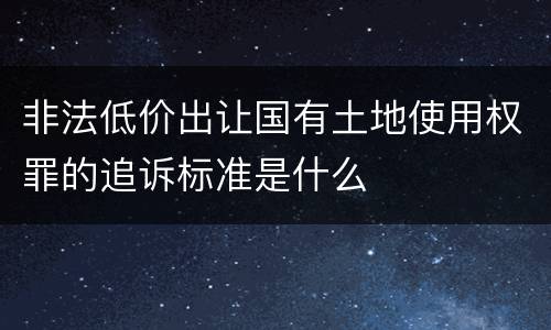 非法低价出让国有土地使用权罪的追诉标准是什么