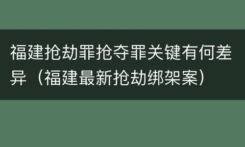 福建抢劫罪抢夺罪关键有何差异（福建最新抢劫绑架案）