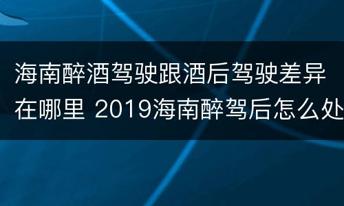海南醉酒驾驶跟酒后驾驶差异在哪里 2019海南醉驾后怎么处理