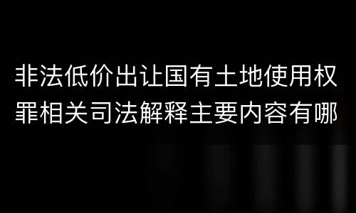 非法低价出让国有土地使用权罪相关司法解释主要内容有哪些