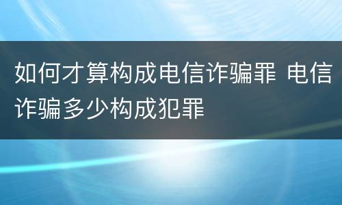 如何才算构成电信诈骗罪 电信诈骗多少构成犯罪