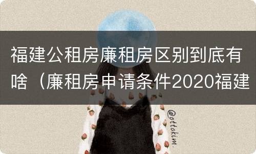 福建公租房廉租房区别到底有啥（廉租房申请条件2020福建）