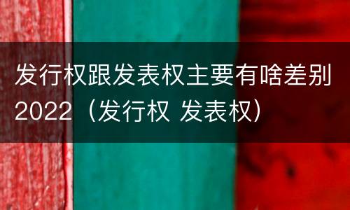 发行权跟发表权主要有啥差别2022（发行权 发表权）