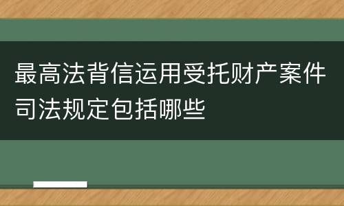 最高法背信运用受托财产案件司法规定包括哪些