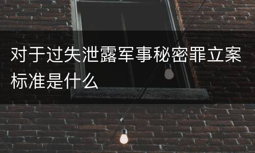对于过失泄露军事秘密罪立案标准是什么